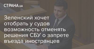 Владимир Зеленский - Зеленский хочет отобрать у судов возможность отменять решения СБУ о запрете въезда иностранцев - strana.ua - Россия