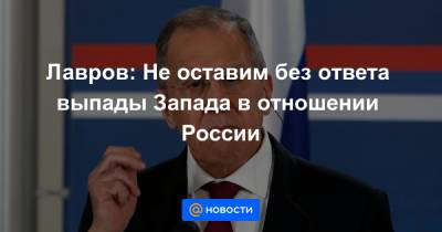 Сергей Лавров - Лавров: Не оставим без ответа выпады Запада в отношении России - news.mail.ru