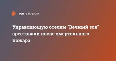 Управляющую отелем "Вечный зов" арестовали после смертельного пожара - ren.tv - Москва