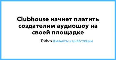 Clubhouse начнет платить создателям аудиошоу на своей площадке - forbes.ru