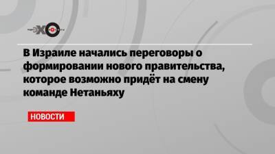 Беньямин Нетаньяху - Нафтали Беннетый - В Израиле начались переговоры о формировании нового правительства, которое возможно придёт на смену команде Нетаньяху - echo.msk.ru