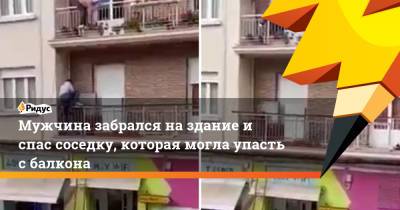 Мужчина забрался на здание и спас соседку, которая могла упасть с балкона - ridus.ru - Испания