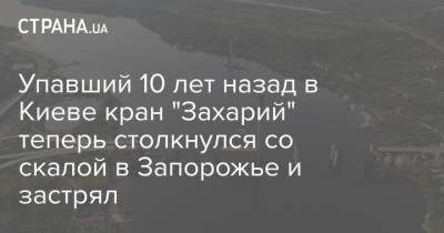 Упавший 10 лет назад в Киеве кран "Захарий" теперь столкнулся со скалой в Запорожье и застрял - strana.ua - Киев - Запорожье - Стамбул