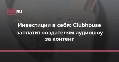Инвестиции в себя: Clubhouse заплатит создателям аудиошоу за контент - rb.ru