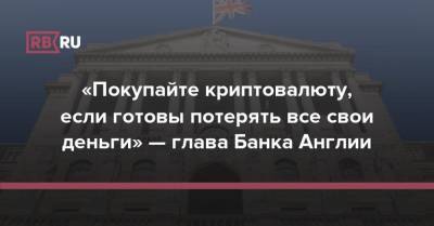 «Покупайте криптовалюту, если готовы потерять все свои деньги» — глава Банка Англии - rb.ru - Англия