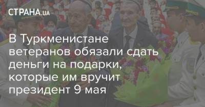 Гурбангулы Бердымухамедов - В Туркменистане ветеранов обязали сдать деньги на подарки, которые им вручит президент 9 мая - strana.ua - Туркмения