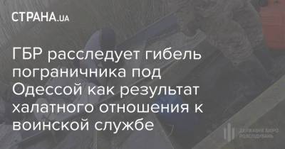 ГБР расследует гибель пограничника под Одессой как результат халатного отношения к воинской службе - strana.ua - Украина - Одесса - Одесская обл.