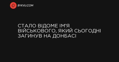 Стало відоме ім’я військового, який сьогодні загинув на Донбасі - bykvu.com - Украина