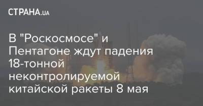 Дмитрий Рогозин - В "Роскосмосе" и Пентагоне ждут падения 18-тонной неконтролируемой китайской ракеты 8 мая - strana.ua