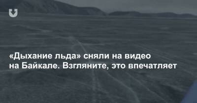 «Дыхание льда» сняли на видео на Байкале. Взгляните, это впечатляет - news.tut.by - Россия