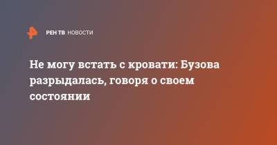 Ольга Бузова - Не могу встать с кровати: Бузова разрыдалась, говоря о своем состоянии - ren.tv