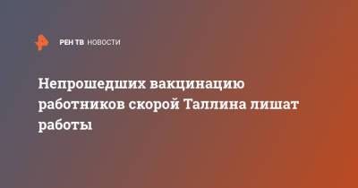 Непрошедших вакцинацию работников скорой Таллина лишат работы - ren.tv - Эстония - Таллин