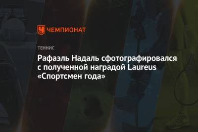 Роджер Федерер - Рафаэль Надаль - Рафаэль Надаль сфотографировался с полученной наградой Laureus «Спортсмен года» - championat.com - Испания