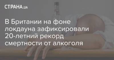В Британии на фоне локдауна зафиксировали 20-летний рекорд смертности от алкоголизма - strana.ua - Англия