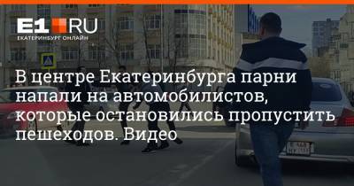 В центре Екатеринбурга парни напали на автомобилистов, которые остановились пропустить пешеходов. Видео - e1.ru - Екатеринбург