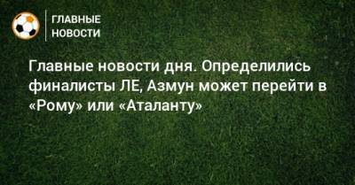 Главные новости дня. Определились финалисты ЛЕ, Азмун может перейти в «Рому» или «Аталанту» - bombardir.ru - Краснодар - Стамбул
