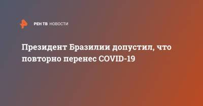 Жаир Болсонар - Президент Бразилии допустил, что повторно перенес COVID-19 - ren.tv - Бразилия