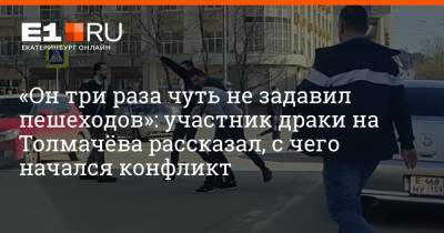 «Он три раза чуть не задавил пешеходов»: участник драки на Толмачёва рассказал, с чего начался конфликт - e1.ru - Екатеринбург
