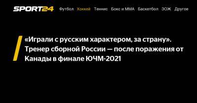 Сергей Иванов - Альберт Лещев - «Играли с русским характером, за страну». Тренер сборной России - после поражения от Канады в финале ЮЧМ-2021 - sport24.ru - Канада