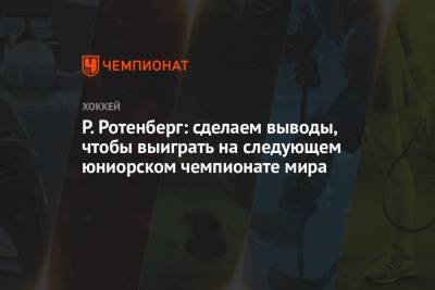 Роман Ротенберг - Павел Панышев - Р. Ротенберг: сделаем выводы, чтобы выиграть на следующем юниорском чемпионате мира - championat.com - Финляндия - Канада