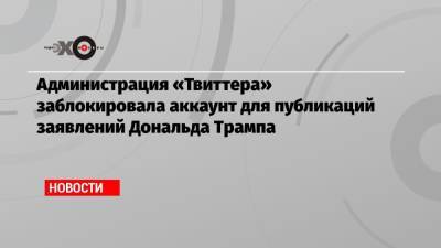 Дональд Трамп - Администрация «Твиттера» заблокировала аккаунт для публикаций заявлений Дональда Трампа - echo.msk.ru