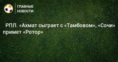 Виктор Гончаренко - ⚽ РПЛ. «Ахмат сыграет с «Тамбовом», «Сочи» примет «Ротор» - bombardir.ru - Москва - Санкт-Петербург - Сочи - Краснодар - Екатеринбург - Тула - Казань - Ростов-На-Дону - Волгоград - Тамбов