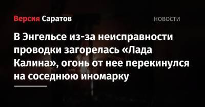 В Энгельсе из-за неисправности проводки загорелась «Лада Калина», огонь от нее перекинулся на соседнюю иномарку - nversia.ru - Саратовская обл.