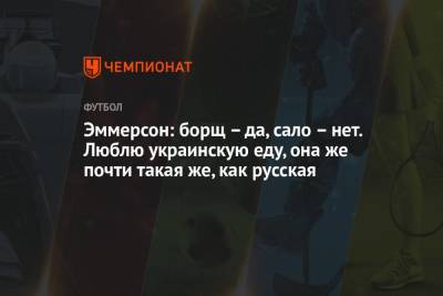 Эммерсон: борщ – да, сало – нет. Люблю украинскую еду, она же почти такая же, как русская - championat.com - Гонконг - Хабаровск
