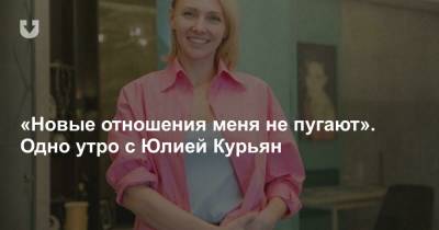 «Новые отношения меня не пугают». Одно утро с Юлией Курьян - news.tut.by - Минск