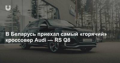 В Беларусь приехал самый «горячий» кроссовер Audi — RS Q8 - news.tut.by