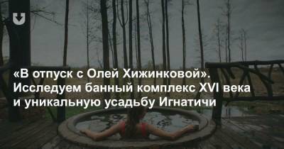 Ольга Хижинкова - «В отпуск с Олей Хижинковой». Исследуем банный комплекс XVI века и уникальную усадьбу Игнатичи - news.tut.by