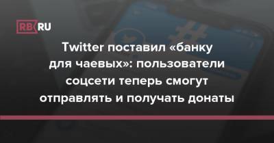 Twitter поставил «банку для чаевых»: пользователи соцсети теперь смогут отправлять и получать донаты - rb.ru - Twitter