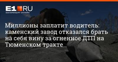 Миллионы заплатит водитель: каменский завод отказался брать на себя вину за огненное ДТП на Тюменском тракте - e1.ru - Екатеринбург - Уральск - Каменск