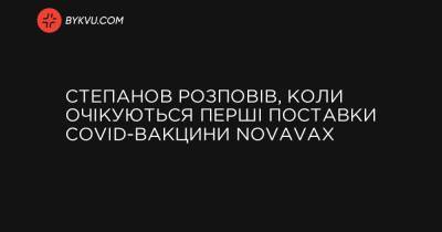 Степанов розповів, коли очікуються перші поставки COVID-вакцини NovaVax - bykvu.com - Україна
