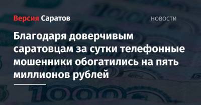 Благодаря доверчивым саратовцам за сутки телефонные мошенники обогатились на пять миллионов рублей - nversia.ru - Саратовская обл. - р-н Кировский