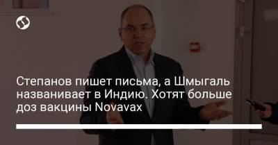 Максим Степанов - Степанов пишет письма, а Шмыгаль названивает в Индию. Хотят больше доз вакцины Novavax - liga.net