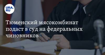 Тюменский мясокомбинат подаст в суд на федеральных чиновников - ura.news - Тюмень - Тюменская обл.