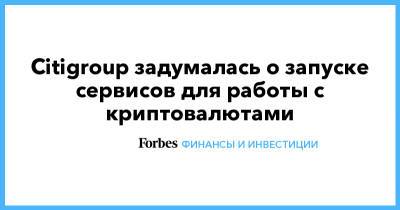 Citigroup задумалась о запуске сервисов для работы с криптовалютами - forbes.ru