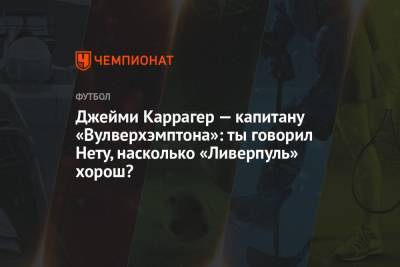 Юрген Клоппа - Джейми Каррагер - Джейми Каррагер — капитану «Вулверхэмптона»: ты говорил Нету, насколько «Ливерпуль» хорош? - championat.com