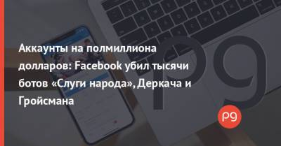Аккаунты на полмиллиона долларов: Facebook убил тысячи ботов «Слуги народа», Деркача и Гройсмана - thepage.ua - США - Украина