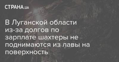 В Луганской области из-за долгов по зарплате шахтеры не поднимаются из лавы на поверхность - strana.ua - Луганская обл. - Первомайск