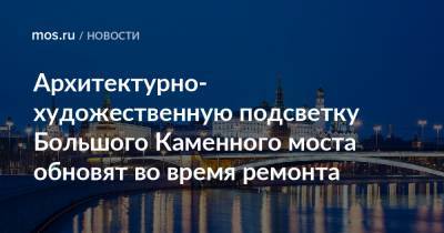 Петр Бирюков - Архитектурно-художественную подсветку Большого Каменного моста обновят во время ремонта - mos.ru - Москва