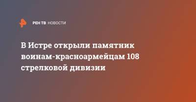 Игорь Краснов - В Истре открыли памятник воинам-красноармейцам 108 стрелковой дивизии - ren.tv - Московская обл. - Московская область