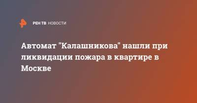 Автомат "Калашникова" нашли при ликвидации пожара в квартире в Москве - ren.tv - Москва