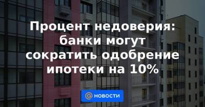 Процент недоверия: банки могут сократить одобрение ипотеки на 10% - smartmoney.one