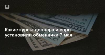 Какие курсы доллара и евро установили обменники 7 мая - news.tut.by