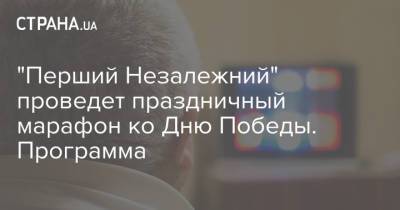 "Перший Незалежний" проведет праздничный марафон ко Дню Победы. Программа - strana.ua