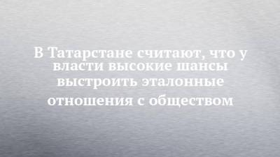 В Татарстане считают, что у власти высокие шансы выстроить эталонные отношения с обществом - chelny-izvest.ru - респ. Татарстан