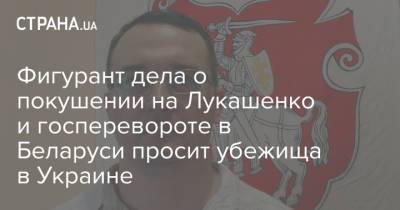 Александр Лукашенко - Фигурант дела о покушении на Лукашенко и госперевороте в Беларуси просит убежища в Украине - strana.ua - Украина