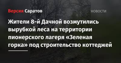 Жители 8-й Дачной возмутились вырубкой леса на территории пионерского лагеря «Зеленая горка» под строительство коттеджей - nversia.ru - Саратов